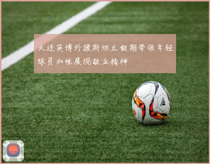 大连英博外援斯坦丘假期带领年轻球员加练展现敬业精神