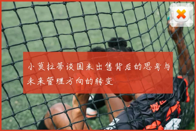 小莫拉蒂谈国米出售背后的思考与未来管理方向的转变