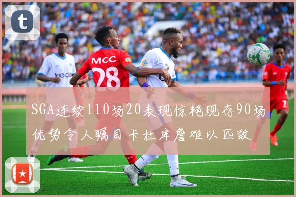 SGA连续110场20表现惊艳现存90场优势令人瞩目卡杜库詹难以匹敌