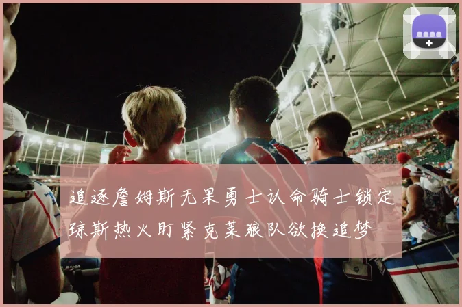 追逐詹姆斯无果勇士认命骑士锁定琼斯热火盯紧克莱狼队欲换追梦
