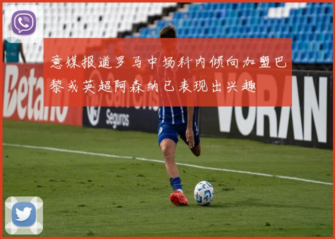 意媒报道罗马中场科内倾向加盟巴黎或英超阿森纳已表现出兴趣