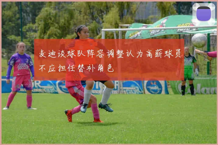 麦迪谈球队阵容调整认为高薪球员不应担任替补角色