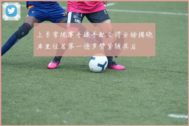 上季常规赛手递手配合得分榜揭晓库里位居第一德罗赞紧随其后