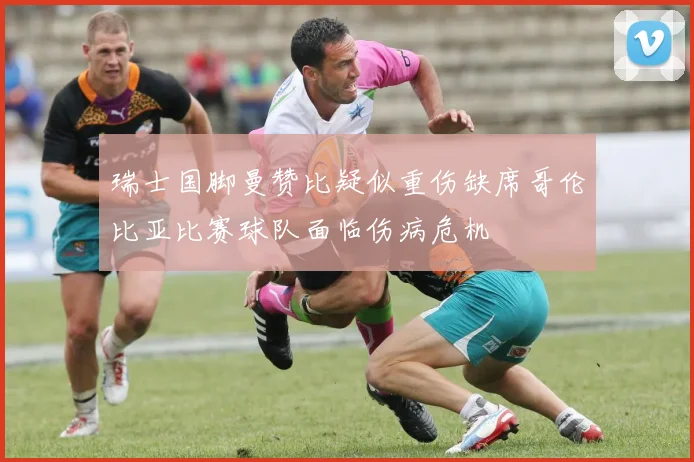 瑞士国脚曼赞比疑似重伤缺席哥伦比亚比赛球队面临伤病危机
