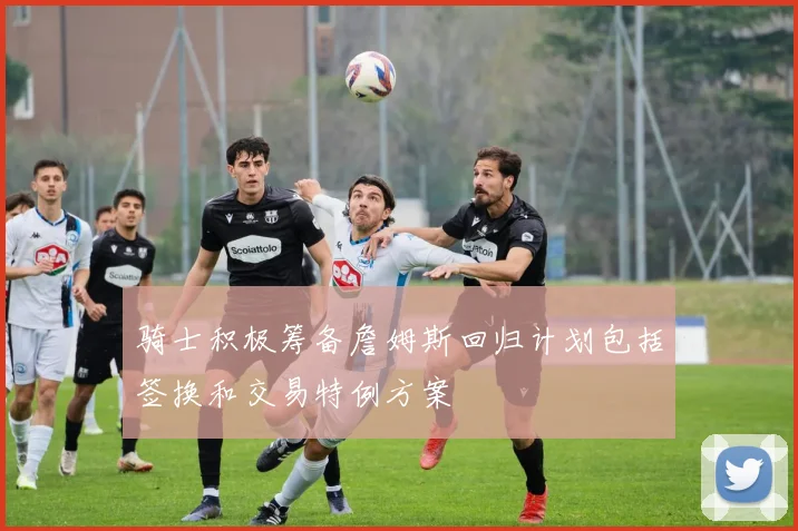 骑士积极筹备詹姆斯回归计划包括签换和交易特例方案