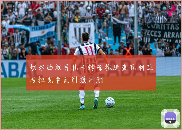 切尔西放弃扎卡转而推进查瓦利亚与拉克鲁瓦引援计划