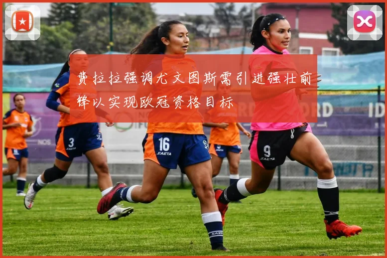 费拉拉强调尤文图斯需引进强壮前锋以实现欧冠资格目标
