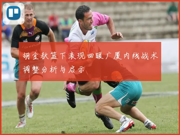 胡金秋篮下表现回暖广厦内线战术调整分析与启示