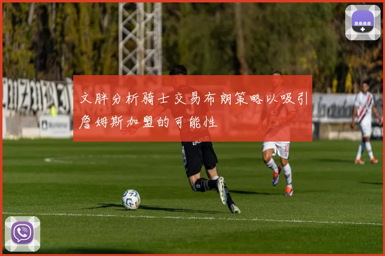文胖分析骑士交易布朗策略以吸引詹姆斯加盟的可能性