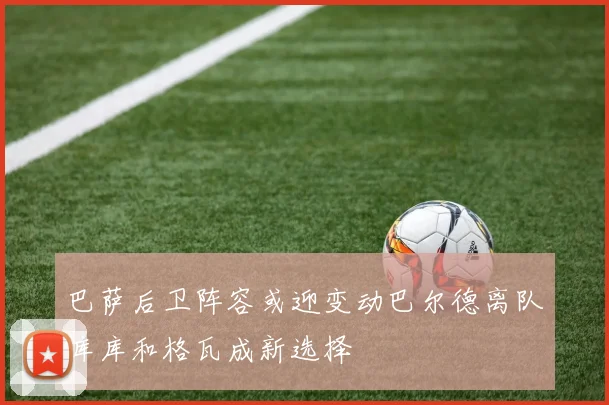 巴萨后卫阵容或迎变动巴尔德离队库库和格瓦成新选择