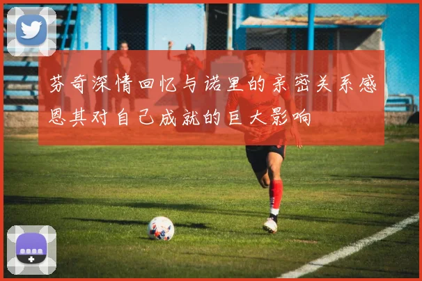 芬奇深情回忆与诺里的亲密关系感恩其对自己成就的巨大影响