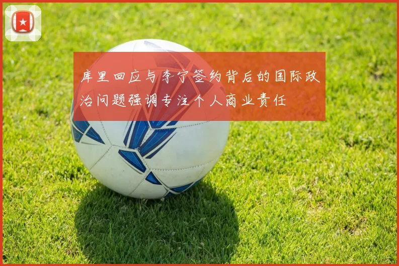 库里回应与李宁签约背后的国际政治问题强调专注个人商业责任