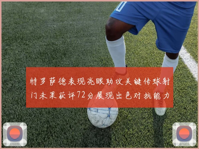 特罗萨德表现亮眼助攻关键传球射门未果获评72分展现出色对抗能力