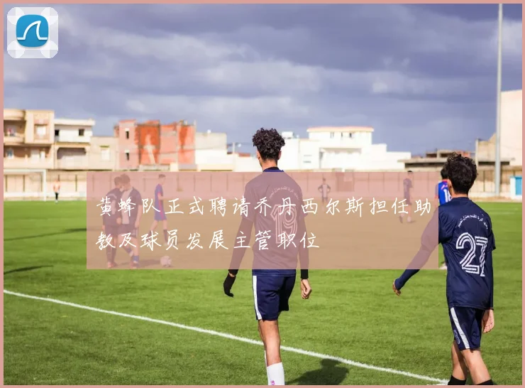 黄蜂队正式聘请乔丹西尔斯担任助教及球员发展主管职位