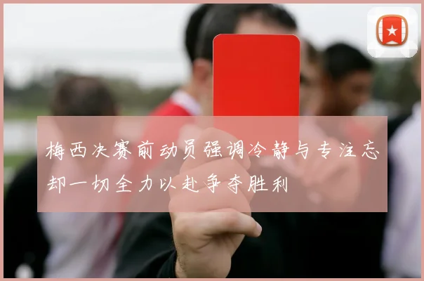 梅西决赛前动员强调冷静与专注忘却一切全力以赴争夺胜利