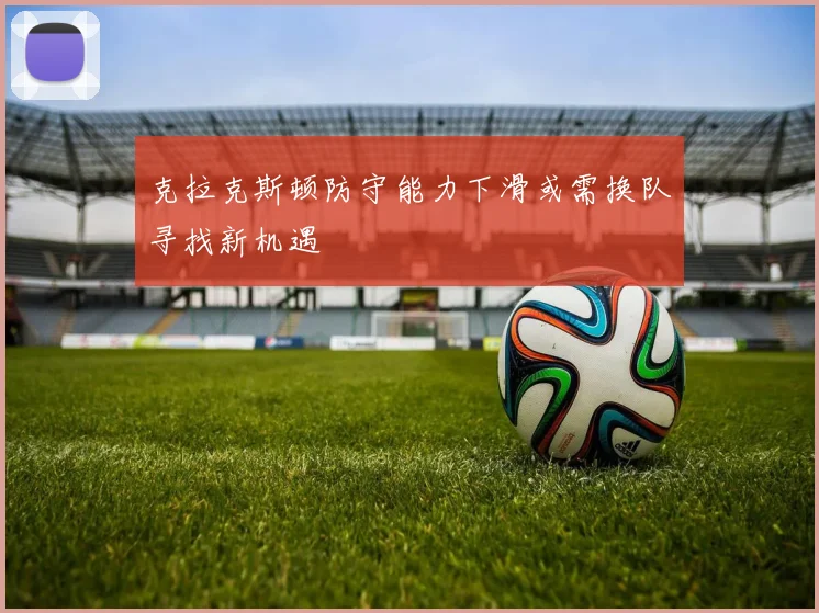 克拉克斯顿防守能力下滑或需换队寻找新机遇