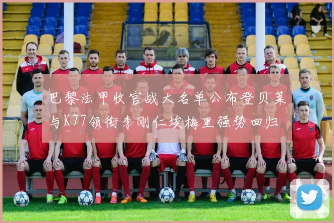 巴黎法甲收官战大名单公布登贝莱与K77领衔李刚仁埃梅里强势回归