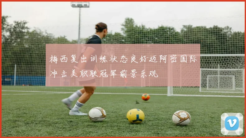 梅西复出训练状态良好迈阿密国际冲击美职联冠军前景乐观