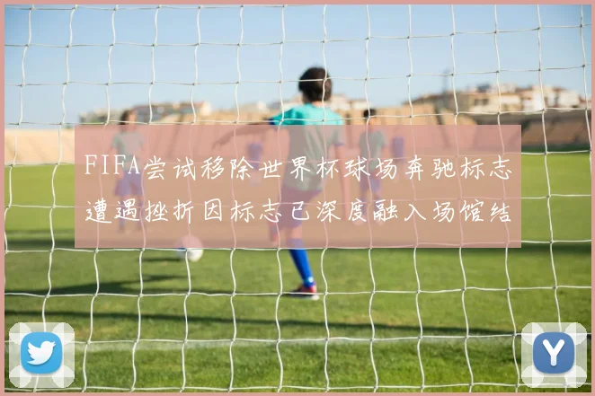 FIFA尝试移除世界杯球场奔驰标志遭遇挫折因标志已深度融入场馆结构