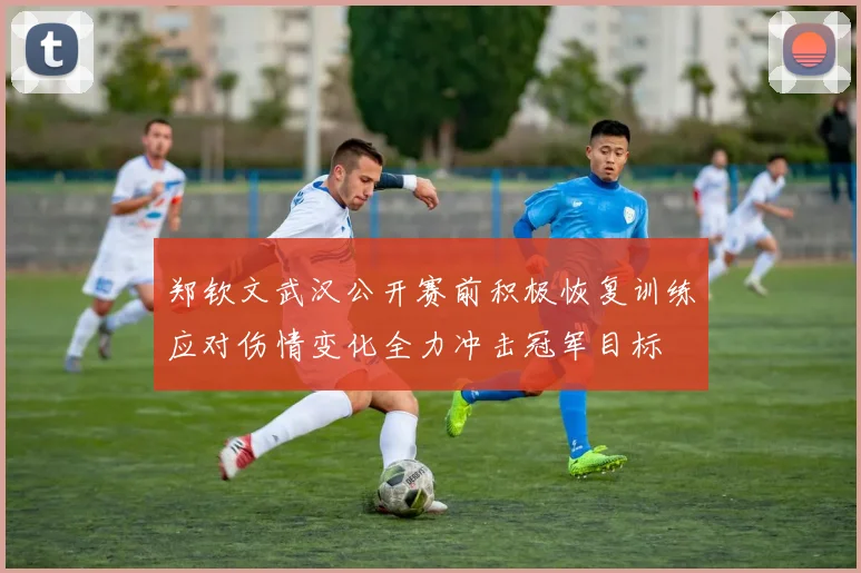 郑钦文武汉公开赛前积极恢复训练应对伤情变化全力冲击冠军目标