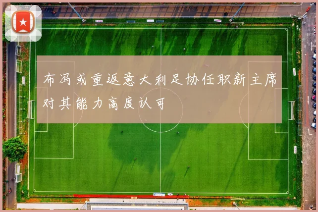 布冯或重返意大利足协任职新主席对其能力高度认可