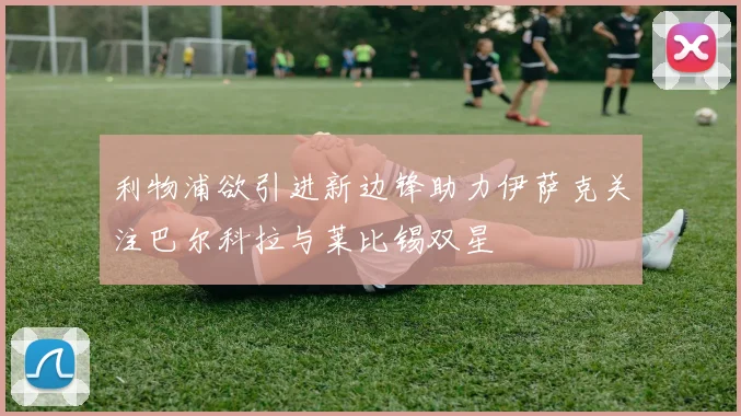 利物浦欲引进新边锋助力伊萨克关注巴尔科拉与莱比锡双星