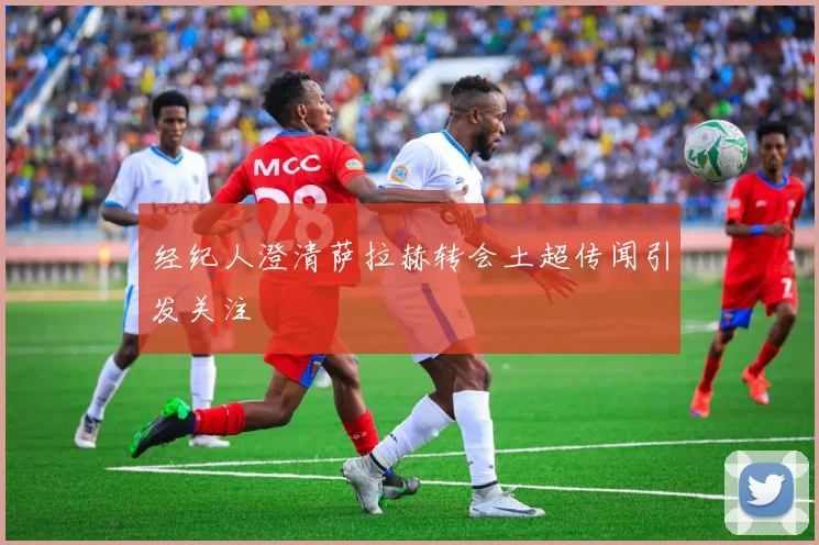 经纪人澄清萨拉赫转会土超传闻引发关注