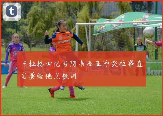 卡拉格回忆与阿韦洛亚冲突往事直言要给他点教训