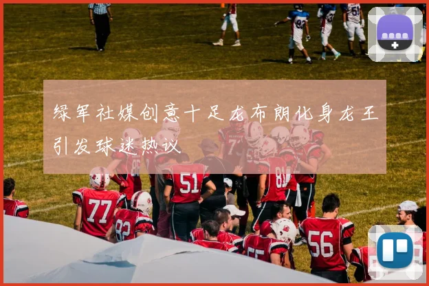 绿军社媒创意十足龙布朗化身龙王引发球迷热议