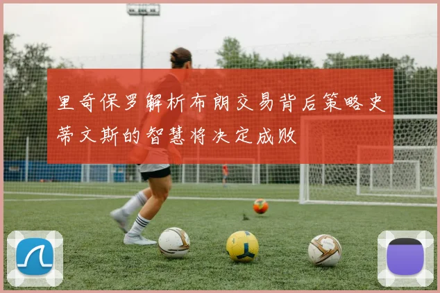 里奇保罗解析布朗交易背后策略史蒂文斯的智慧将决定成败