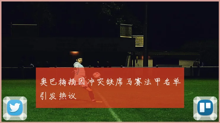 奥巴梅扬因冲突缺席马赛法甲名单引发热议