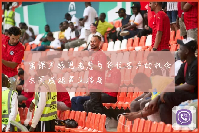 富保罗感恩老詹与每位客户的机会共同成就事业格局