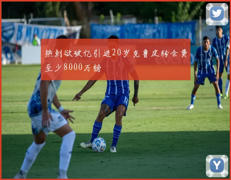 热刺欲破亿引进20岁克鲁皮转会费至少8000万镑