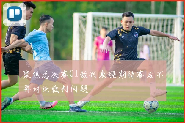 聚焦总决赛G1裁判表现期待赛后不再讨论裁判问题