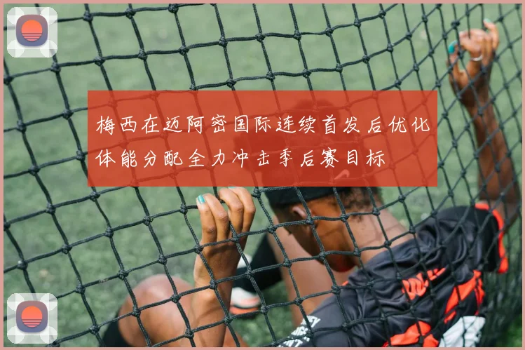 梅西在迈阿密国际连续首发后优化体能分配全力冲击季后赛目标
